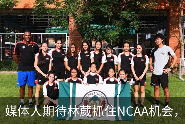 媒体人期待林葳抓住NCAA机会，收入远超同曦B类合同