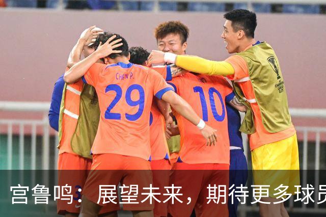 宫鲁鸣：展望未来，期待更多球员提升自我