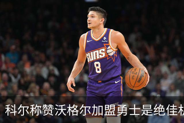 科尔称赞沃格尔加盟勇士是绝佳机遇